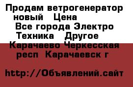 Продам ветрогенератор новый › Цена ­ 25 000 - Все города Электро-Техника » Другое   . Карачаево-Черкесская респ.,Карачаевск г.